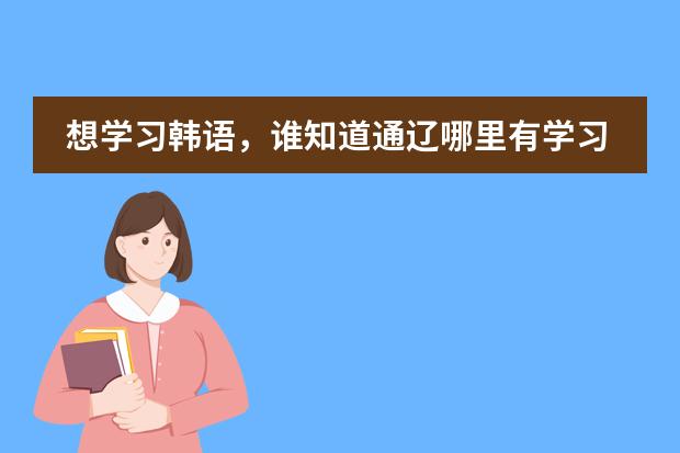 想学习韩语，谁知道通辽哪里有学习韩语的不下班？