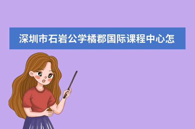 深圳市石岩公学橘郡国际课程中心怎么样