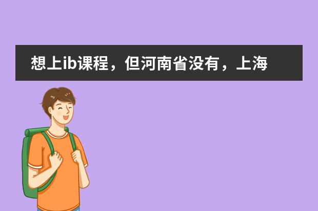 想上ib课程，但河南省没有，上海世外中学ibdp课程和上海平和双语学校的以及上海中学的哪个较好