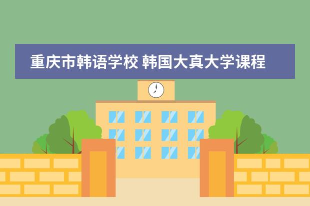 重庆市韩语学校 韩国大真大学课程设置是怎样的？