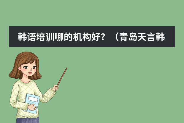 韩语培训哪的机构好？（青岛天言韩语培训学校的特色课程）