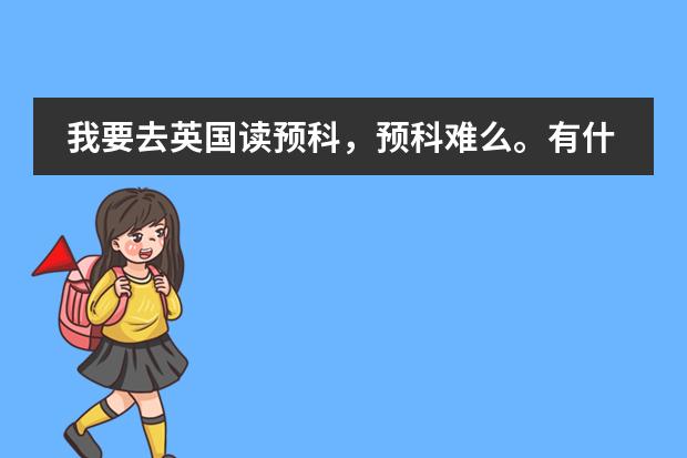 我要去英国读预科，预科难么。有什么学校预科比较好的，然后预科要到什么水准才能进英国好的大学呢？