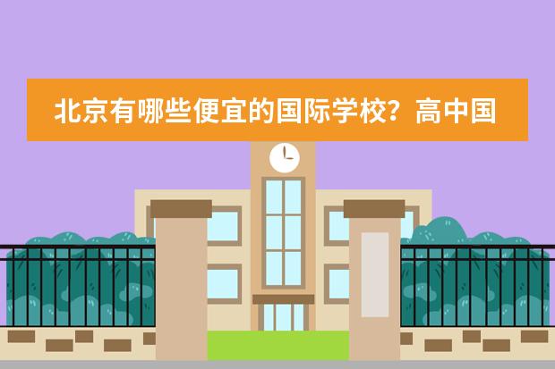 北京有哪些便宜的国际学校？高中国际部也可以。一年4、5万左右或以下都可以。我没参加过中考，因为之前