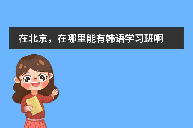 在北京，在哪里能有韩语学习班啊