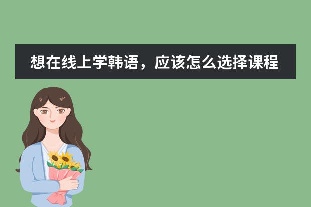 想在线上学韩语，应该怎么选择课程，有什么注意的点吗？