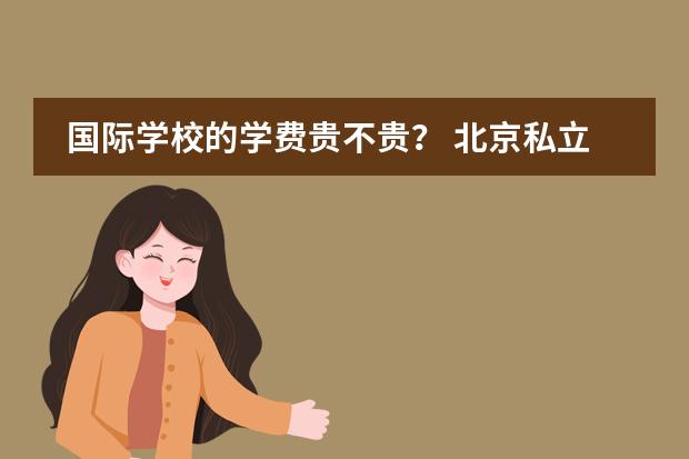 国际学校的学费贵不贵？ 北京私立国际学校排名及收费