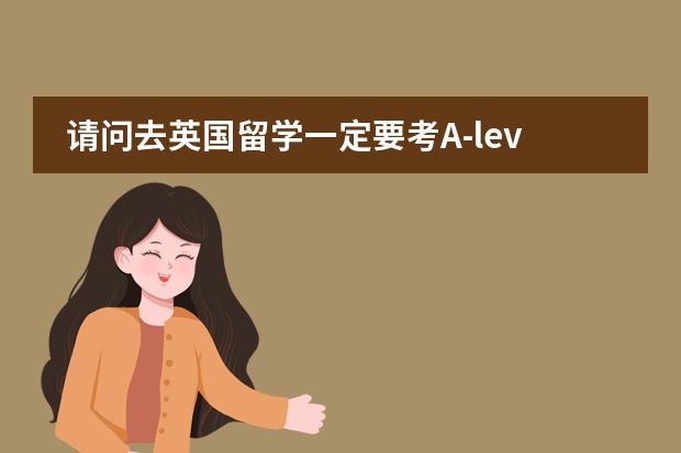 请问去英国留学一定要考A-level的吗?