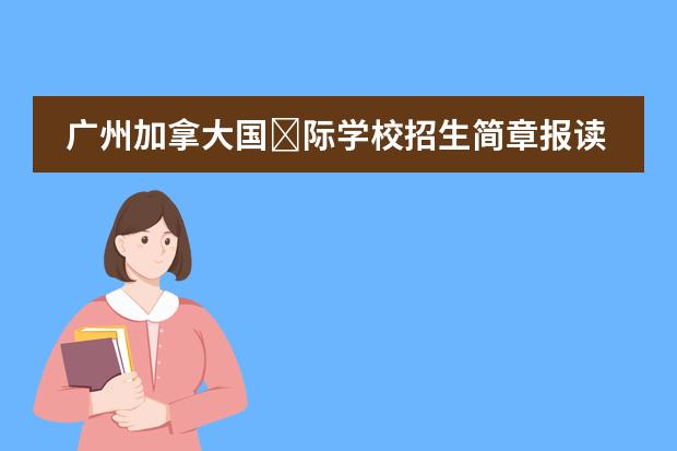 广州加拿大国&lrm;际学校招生简章报读是怎样的呢？