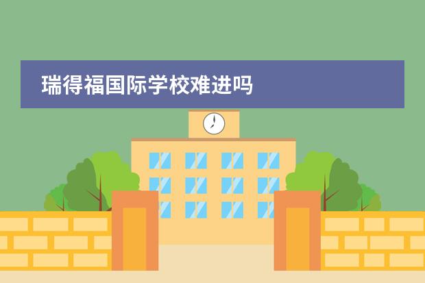 瑞得福国际学校难进吗