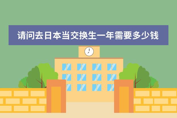 请问去日本当交换生一年需要多少钱啊，学费什么的都免了，只需要生活