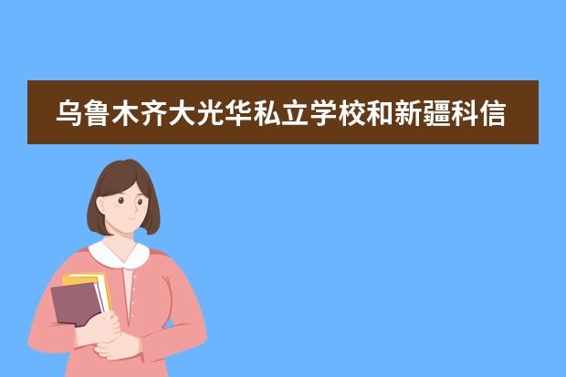 乌鲁木齐大光华私立学校和新疆科信学校哪个好