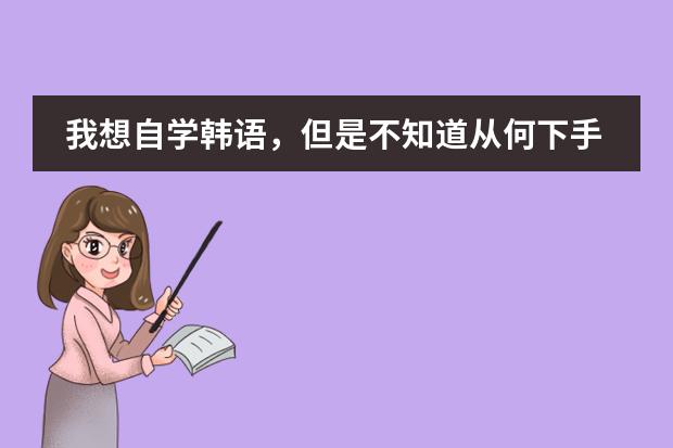 我想自学韩语，但是不知道从何下手，而且现在的培训班太贵了，能不能给点建议，先从哪个地方开始下手？