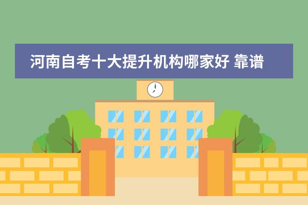 河南自考十大提升机构哪家好 靠谱的机构有哪些？