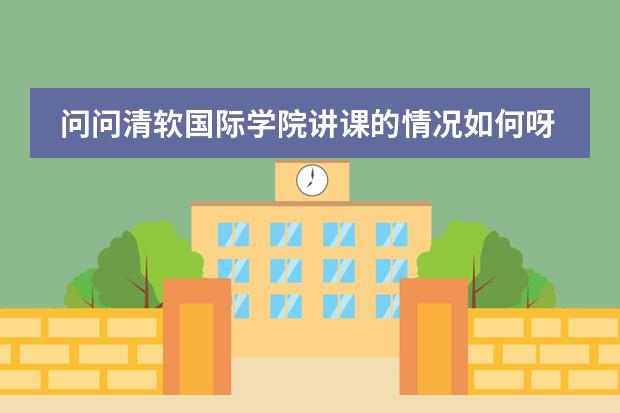 问问清软国际学院讲课的情况如何呀？