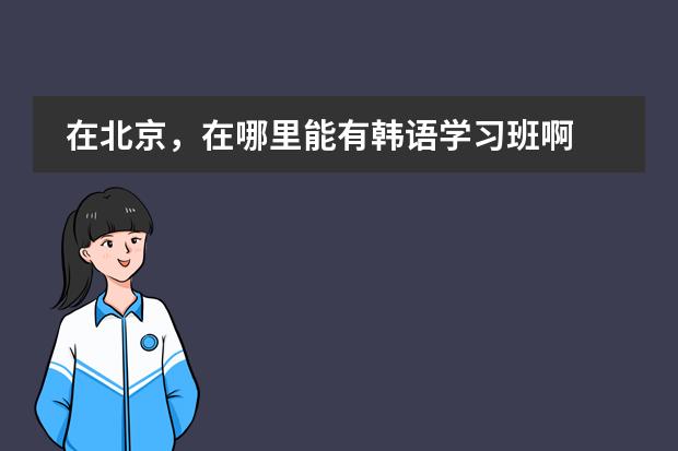 在北京，在哪里能有韩语学习班啊