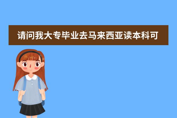 请问我大专毕业去马来西亚读本科可以吗?大约需要哪些手续多少钱啊?