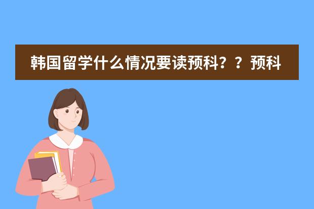 韩国留学什么情况要读预科？？预科学习对留学有什么好处？？