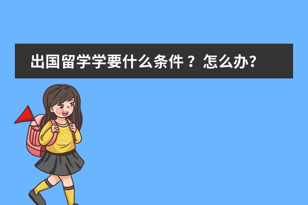 出国留学学要什么条件 ？怎么办？具体流程
