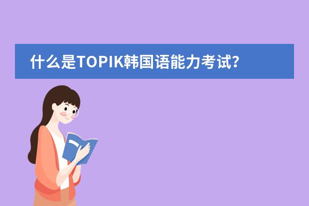 什么是TOPIK韩国语能力考试？