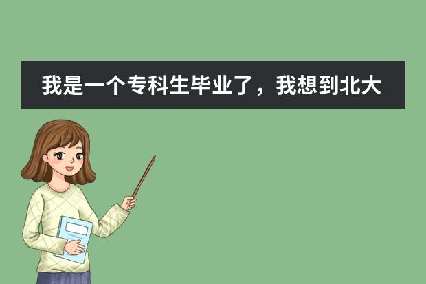 我是一个专科生毕业了，我想到北大进修，请问需要什么条件？如何申请？