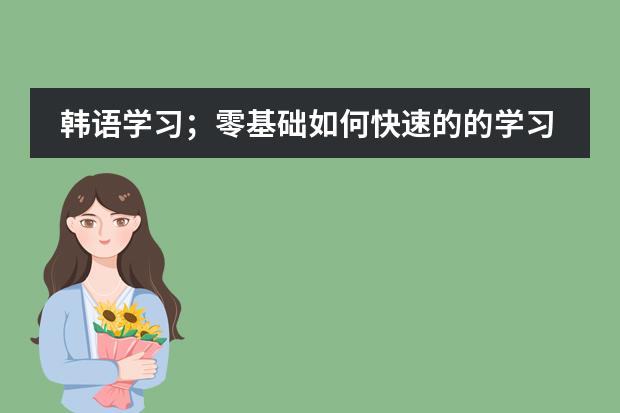韩语学习；零基础如何快速的的学习韩语？