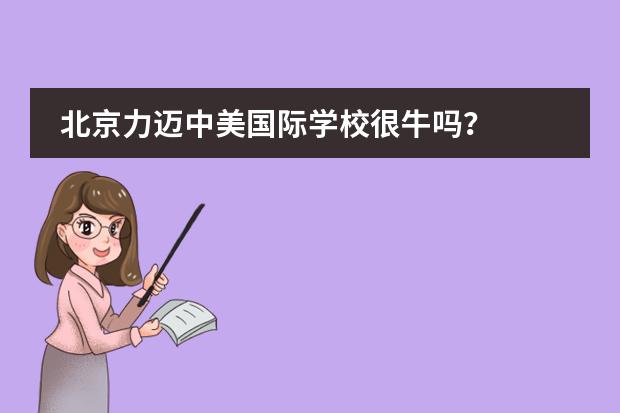 北京力迈中美国际学校很牛吗?
