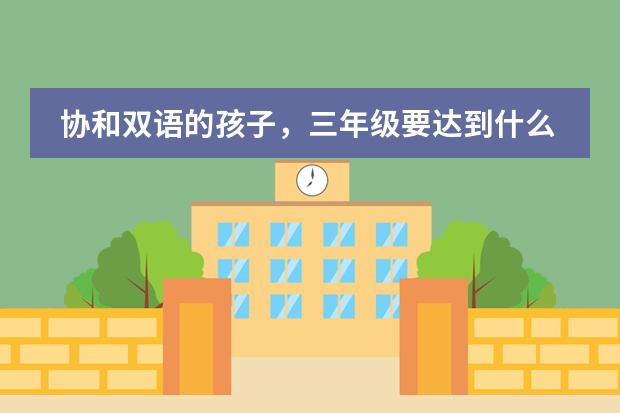 协和双语的孩子，三年级要达到什么水平