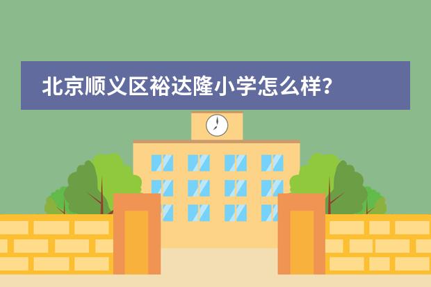 北京顺义区裕达隆小学怎么样？