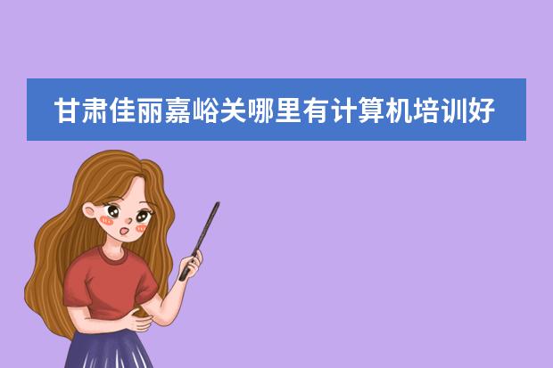 甘肃佳丽嘉峪关哪里有计算机培训好