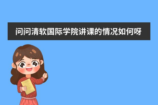 问问清软国际学院讲课的情况如何呀？
