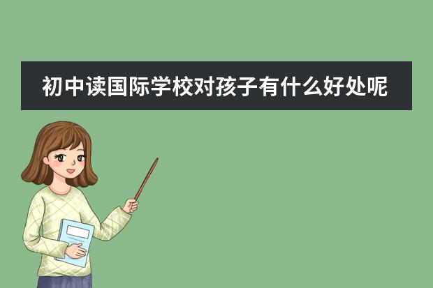 初中读国际学校对孩子有什么好处呢？