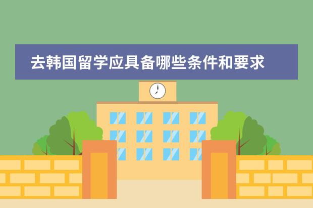 去韩国留学应具备哪些条件和要求