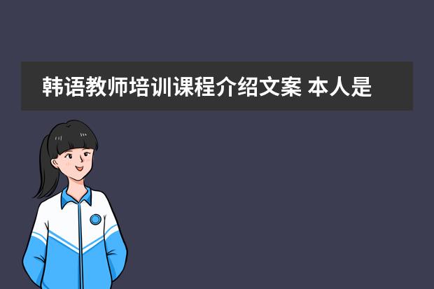 韩语教师培训课程介绍文案 本人是韩国人，想要到中国当作韩语教师。