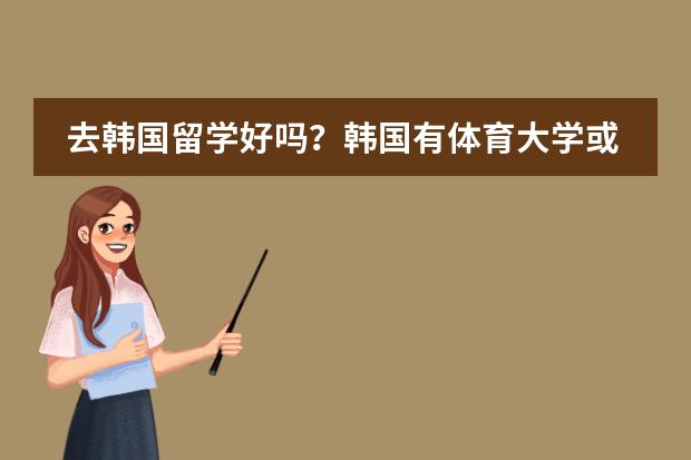 去韩国留学好吗？韩国有体育大学或学院吗？