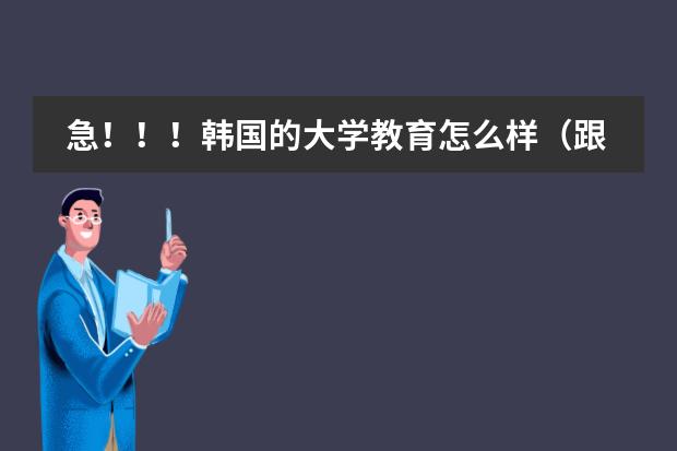 急！！！韩国的大学教育怎么样（跟中国的大学教育比）？韩国是采用欧美大学的教育模式，还是和中国一样？