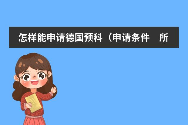 怎样能申请德国预科（申请条件　所需学历　预科费用等）　　（苏州出国留学中介机构排名/新加坡研究生预科申请条件）
