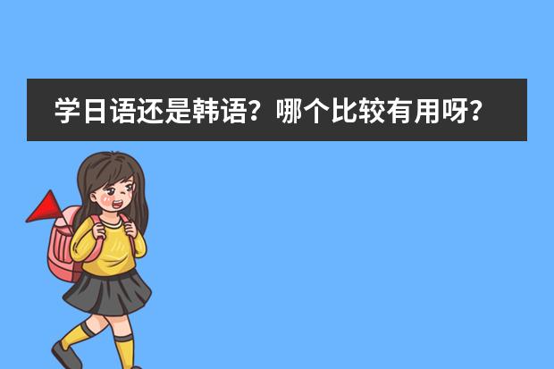 学日语还是韩语？哪个比较有用呀？哪个比较好学？