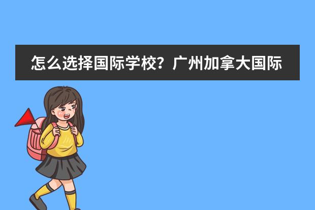 怎么选择国际学校?广州加拿大国际学校