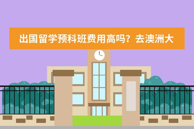 出国留学预科班费用高吗？去澳洲大概是多少？