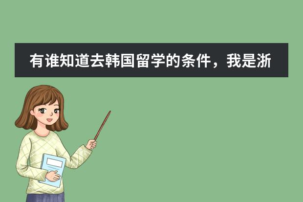 有谁知道去韩国留学的条件，我是浙江地区的，在嘉兴，这边没有什么这样的机构，想问问有没有知道的告诉我