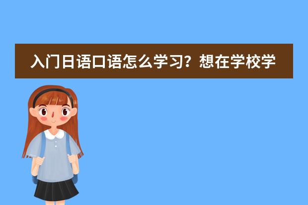 入门日语口语怎么学习？想在学校学，哪教的好？