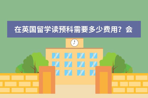 在英国留学读预科需要多少费用？会不会很贵呢？