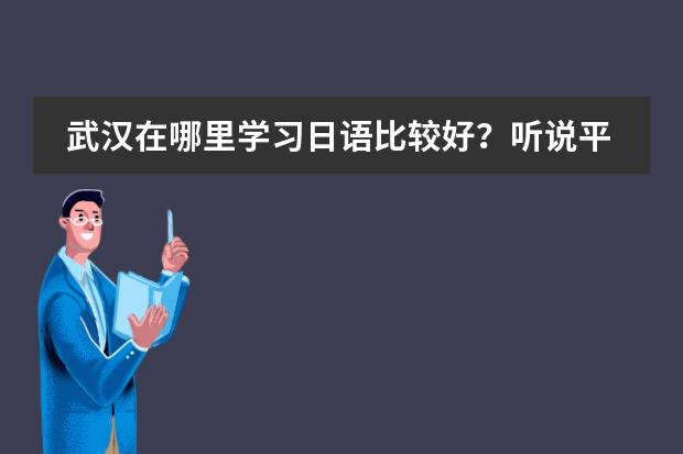 武汉在哪里学习日语比较好？听说平成日语很不错