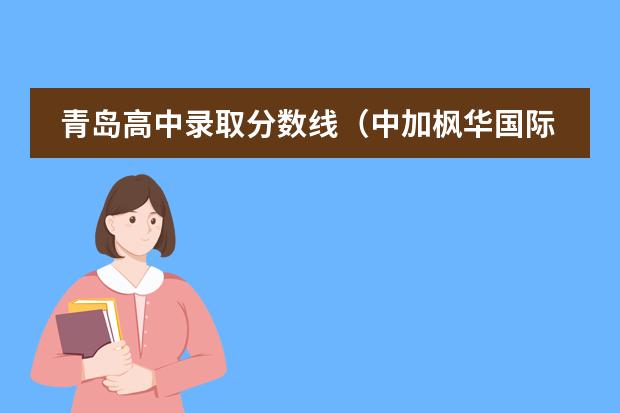 青岛高中录取分数线（中加枫华国际学校录取分数线）