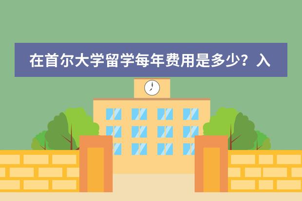 在首尔大学留学每年费用是多少？入学要求有哪些？