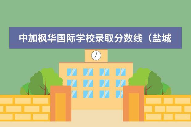 中加枫华国际学校录取分数线（盐城多伦多国际学校录取分数线）