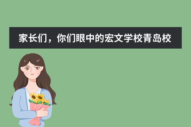 家长们,你们眼中的宏文学校青岛校区是什么样子的,好不好啊?