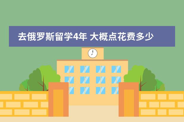 去俄罗斯留学4年 大概点花费多少钱啊？（包括学费，伙食费，住宿费，学杂费等..）