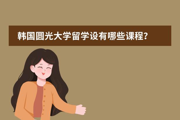 韩国圆光大学留学设有哪些课程？