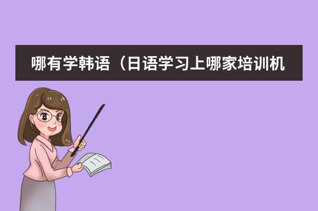 哪有学韩语（日语学习上哪家培训机构好，说下？）